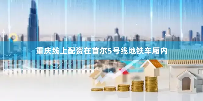 重庆线上配资在首尔5号线地铁车厢内