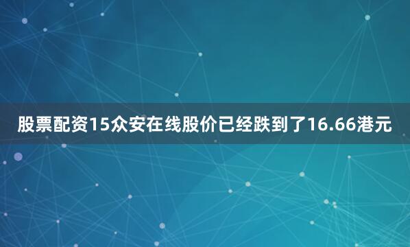 股票配资15众安在线股价已经跌到了16.66港元