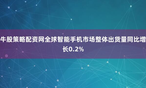 牛股策略配资网全球智能手机市场整体出货量同比增长0.2%
