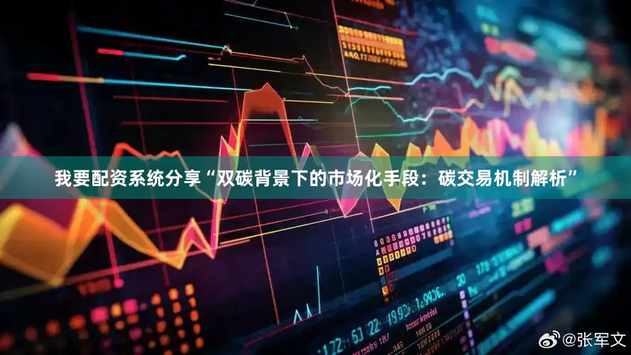 我要配资系统分享“双碳背景下的市场化手段：碳交易机制解析”