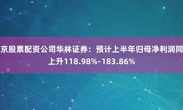 北京股票配资公司华林证券：预计上半年归母净利润同比上升118.98%-183.86%