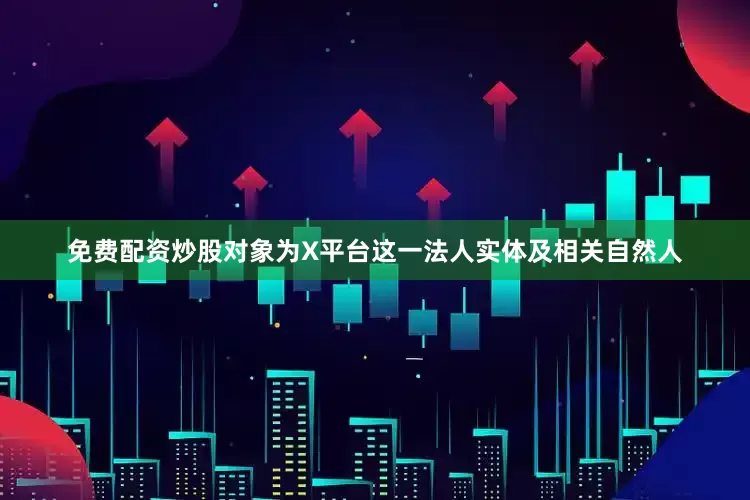 免费配资炒股对象为X平台这一法人实体及相关自然人