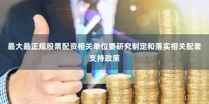 最大最正规股票配资相关单位要研究制定和落实相关配套支持政策