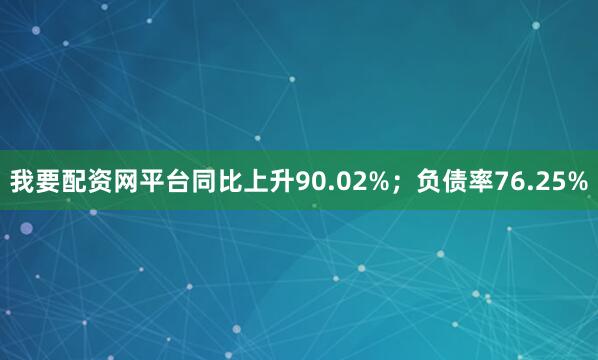 我要配资网平台同比上升90.02%；负债率76.25%