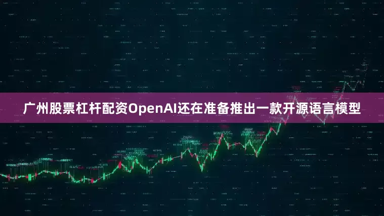 广州股票杠杆配资OpenAI还在准备推出一款开源语言模型