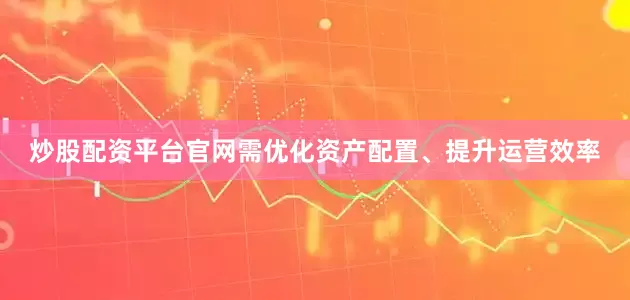 炒股配资平台官网需优化资产配置、提升运营效率