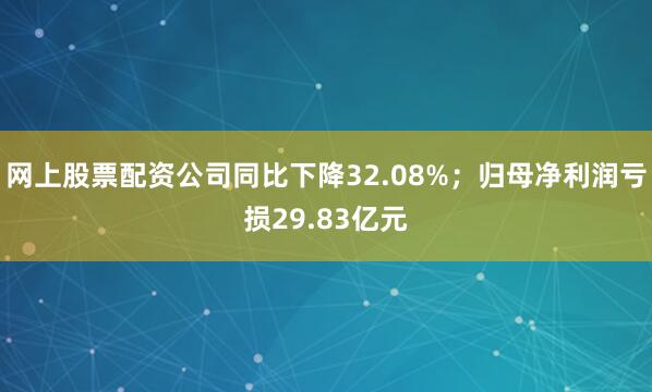 网上股票配资公司同比下降32.08%；归母净利润亏损29.83亿元