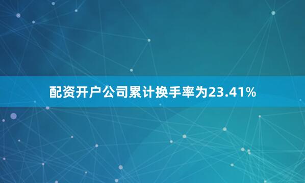 配资开户公司累计换手率为23.41%
