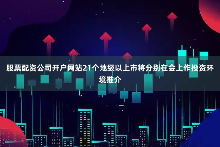 股票配资公司开户网站21个地级以上市将分别在会上作投资环境推介