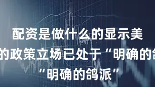 配资是做什么的显示美联储的政策立场已处于“明确的鸽派”