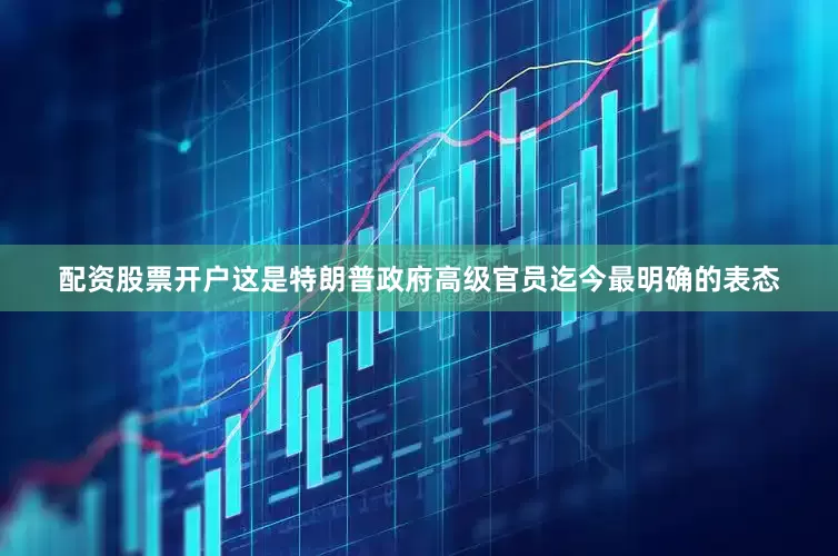 配资股票开户　　这是特朗普政府高级官员迄今最明确的表态