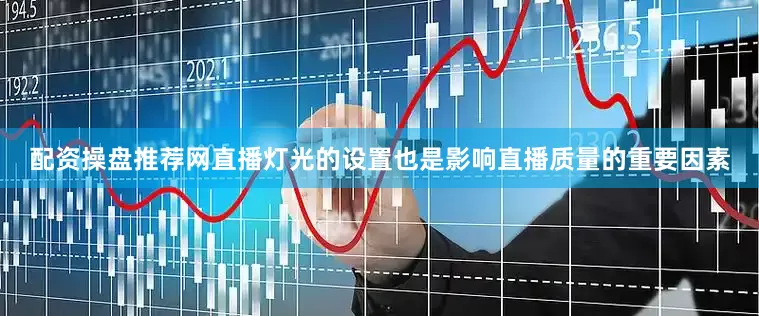 配资操盘推荐网直播灯光的设置也是影响直播质量的重要因素