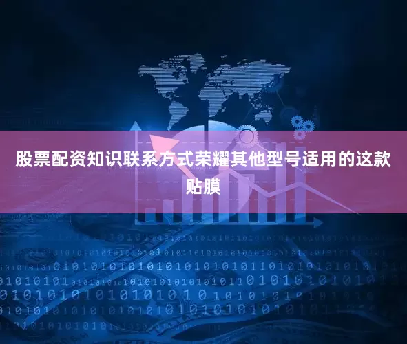 股票配资知识联系方式荣耀其他型号适用的这款贴膜