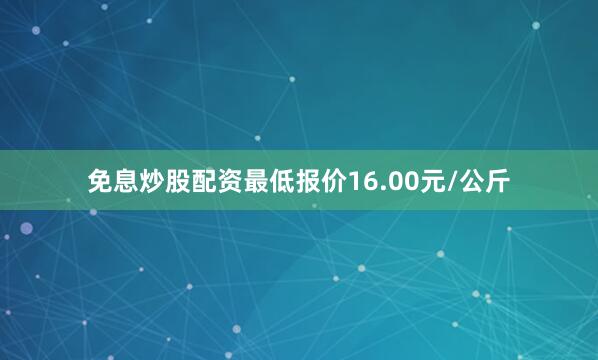 免息炒股配资最低报价16.00元/公斤