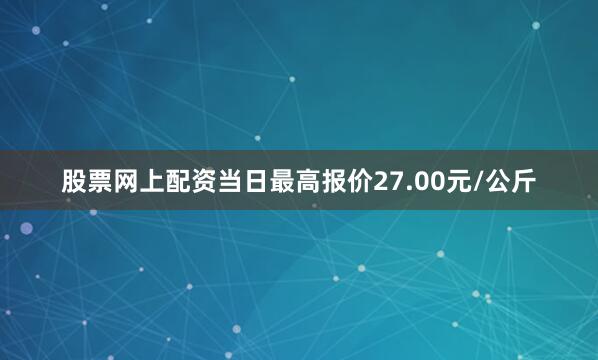 股票网上配资当日最高报价27.00元/公斤