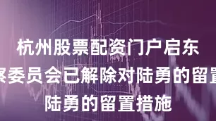 杭州股票配资门户启东市监察委员会已解除对陆勇的留置措施