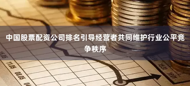 中国股票配资公司排名引导经营者共同维护行业公平竞争秩序