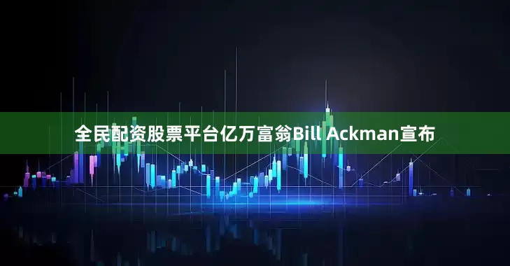 全民配资股票平台亿万富翁Bill Ackman宣布