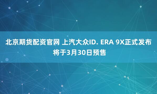 北京期货配资官网 上汽大众ID. ERA 9X正式发布 将于3月30日预售