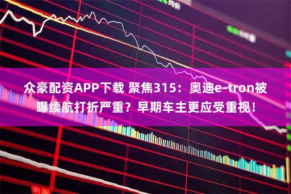 众豪配资APP下载 聚焦315：奥迪e-tron被曝续航打折严重？早期车主更应受重视！