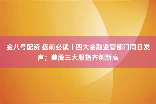 金八号配资 盘前必读丨四大金融监管部门同日发声；美股三大股指齐创新高