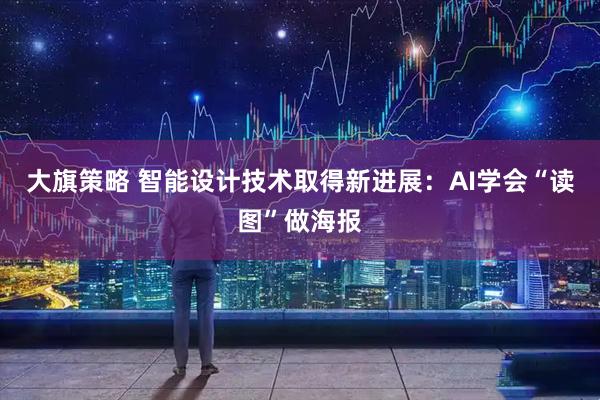 大旗策略 智能设计技术取得新进展：AI学会“读图”做海报