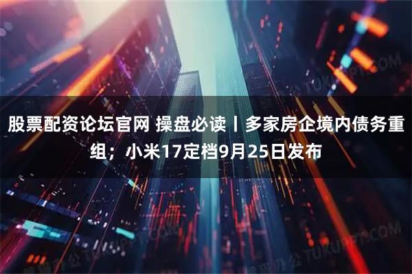 股票配资论坛官网 操盘必读丨多家房企境内债务重组；小米17定档9月25日发布