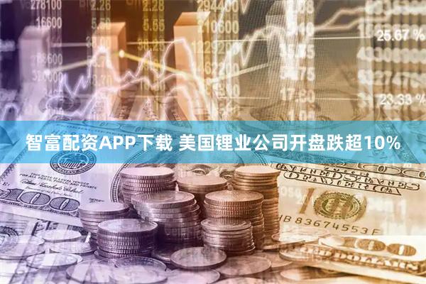 智富配资APP下载 美国锂业公司开盘跌超10%