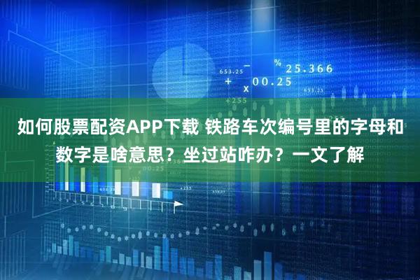 如何股票配资APP下载 铁路车次编号里的字母和数字是啥意思？坐过站咋办？一文了解