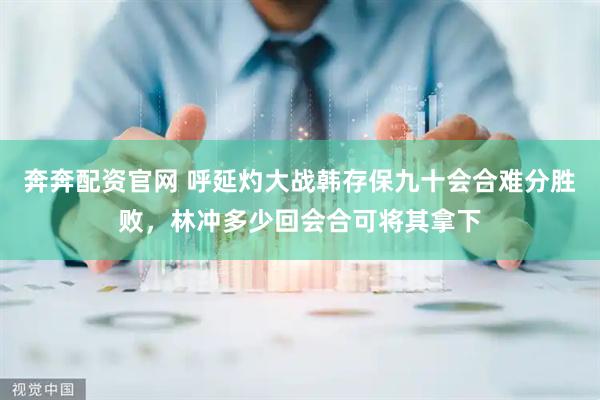 奔奔配资官网 呼延灼大战韩存保九十会合难分胜败，林冲多少回会合可将其拿下