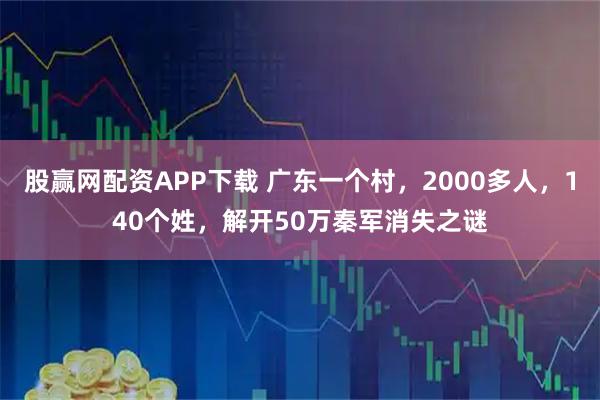股赢网配资APP下载 广东一个村，2000多人，140个姓，解开50万秦军消失之谜