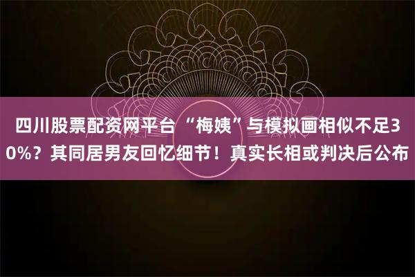四川股票配资网平台 “梅姨”与模拟画相似不足30%？其同居男友回忆细节！真实长相或判决后公布