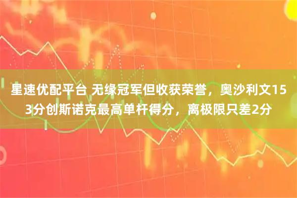 星速优配平台 无缘冠军但收获荣誉，奥沙利文153分创斯诺克最高单杆得分，离极限只差2分