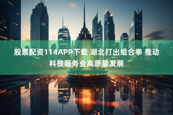 股票配资114APP下载 湖北打出组合拳 推动科技服务业高质量发展