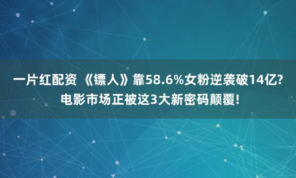 一片红配资 《镖人》靠58.6%女粉逆袭破14亿? 电影市场正被这3大新密码颠覆!