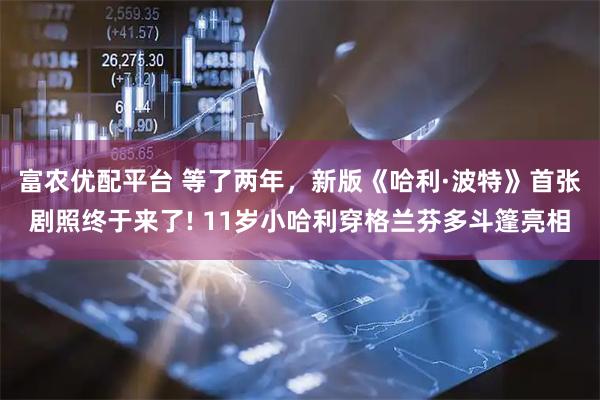 富农优配平台 等了两年，新版《哈利·波特》首张剧照终于来了! 11岁小哈利穿格兰芬多斗篷亮相