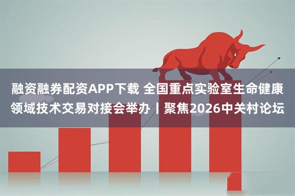 融资融券配资APP下载 全国重点实验室生命健康领域技术交易对接会举办丨聚焦2026中关村论坛