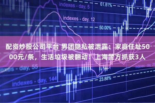 配资炒股公司平台 男团隐私被泄露：家庭住址5000元/条，生活垃圾被翻动！上海警方抓获3人