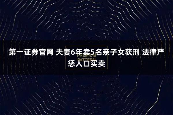 第一证券官网 夫妻6年卖5名亲子女获刑 法律严惩人口买卖