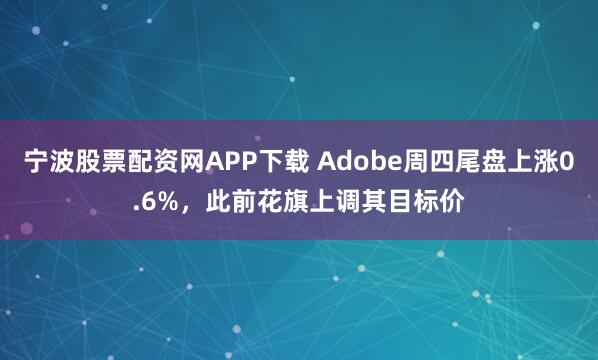 宁波股票配资网APP下载 Adobe周四尾盘上涨0.6%，此前花旗上调其目标价