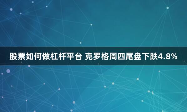 股票如何做杠杆平台 克罗格周四尾盘下跌4.8%