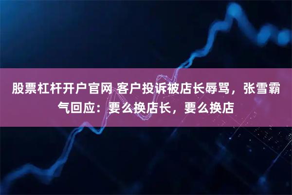 股票杠杆开户官网 客户投诉被店长辱骂，张雪霸气回应：要么换店长，要么换店