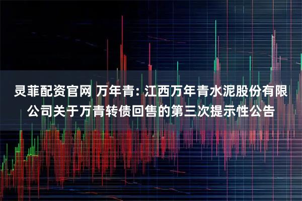 灵菲配资官网 万年青: 江西万年青水泥股份有限公司关于万青转债回售的第三次提示性公告