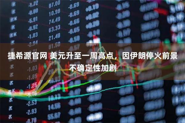 捷希源官网 美元升至一周高点，因伊朗停火前景不确定性加剧