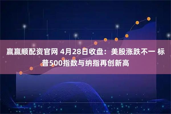 赢赢顺配资官网 4月28日收盘：美股涨跌不一 标普500指数与纳指再创新高