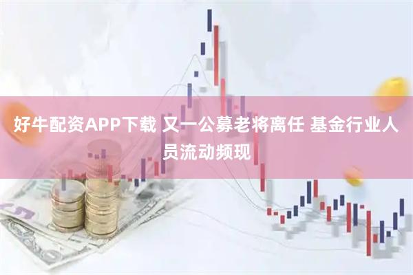 好牛配资APP下载 又一公募老将离任 基金行业人员流动频现