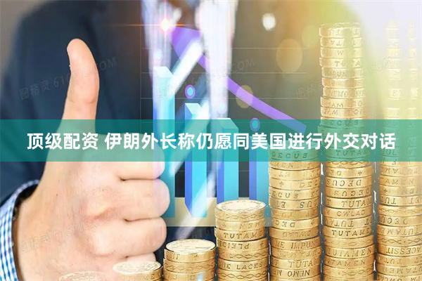 顶级配资 伊朗外长称仍愿同美国进行外交对话