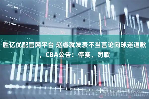 胜亿优配官网平台 赵睿就发表不当言论向球迷道歉，CBA公告：停赛、罚款
