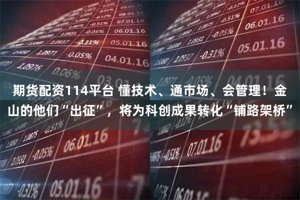 期货配资114平台 懂技术、通市场、会管理！金山的他们“出征”，将为科创成果转化“铺路架桥”