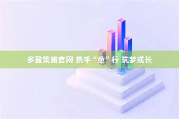 多盈策略官网 携手“童”行 筑梦成长
